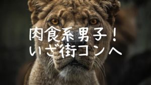 肉食系男子が街コンで勝率が高い理由8選!欲に正直な者が勝つ!