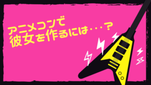 アニメコンで彼女を作る方法はハートを磨くっきゃない?