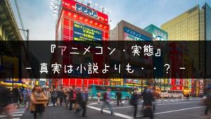 アニメコン・実態|どんな感じ?ヤバい?ざっくり質問に忖度なしで回答