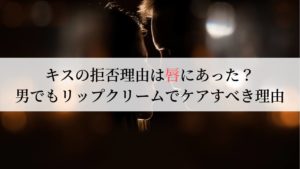 キスの拒否理由は唇にあった?男でもリップクリームでケアすべき理由