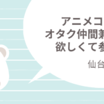 仙台|一人参加限定のアニメコンにオタク仲間兼彼氏が欲しくて参加!