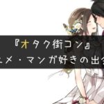 アニメやマンガ好きの出会いの聖地オタク街コンとは?