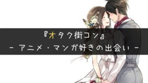 アニメやマンガ好きの出会いの聖地オタク街コンとは?