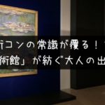美術館街コンが紡ぐ大人の出会いの全貌に迫る！【感想あり】