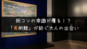 美術館街コンが紡ぐ大人の出会いの全貌に迫る!【感想あり】